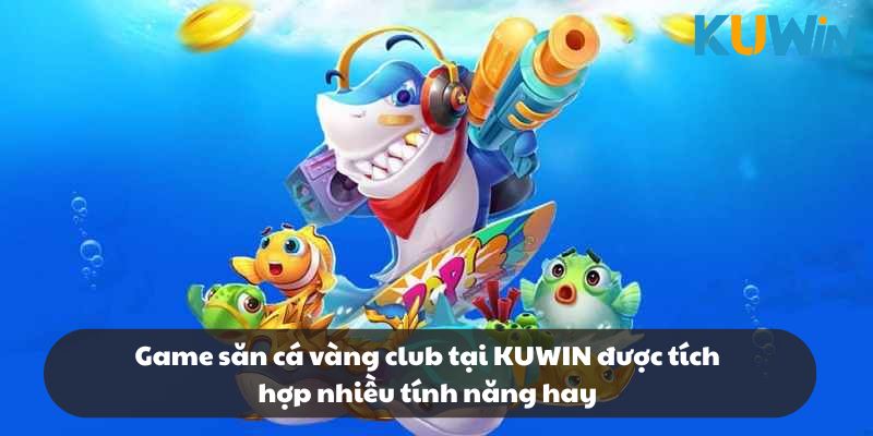 Game săn cá vàng club tại KUWIN được tích hợp nhiều tính năng hay