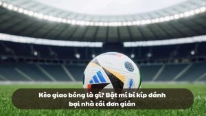 Kèo giao bóng là gì? Bật mí bí kíp đánh bại nhà cái đơn giản