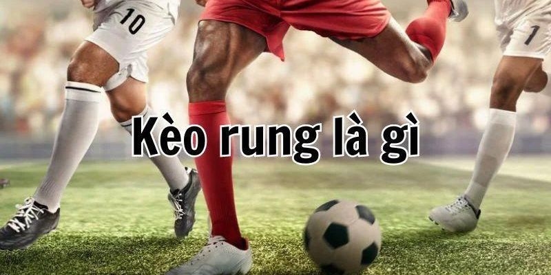 Kèo rung là gì luôn mang tới sự tò mò