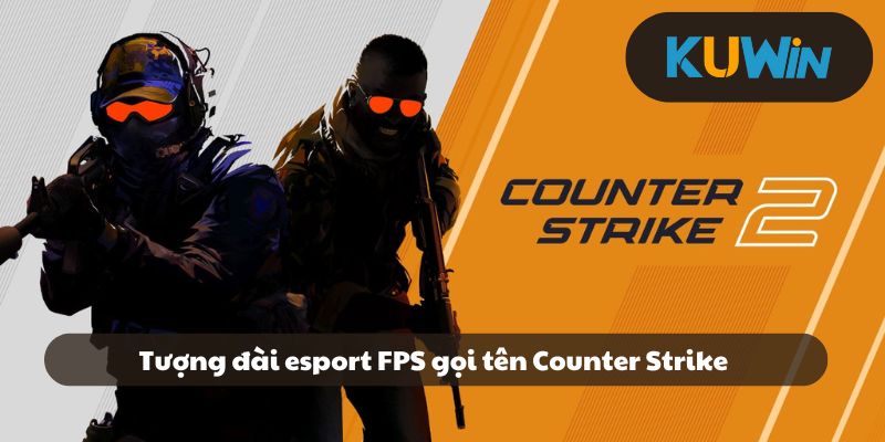Counter Strike đỉnh cao của esport FPS