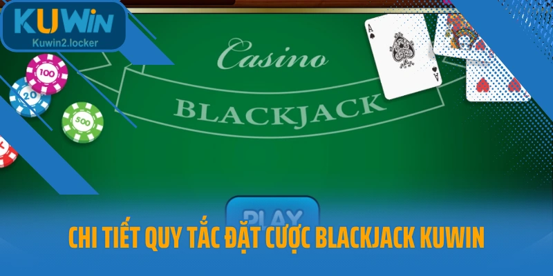 Chi tiết quy tắc đặt cược Blackjack Kuwin